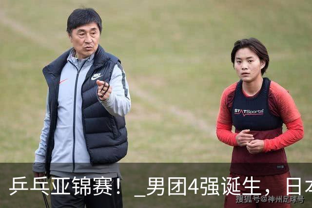 乒乓亚锦赛！ 男团4强诞生，日本苦战3-2逆转，林诗栋3-1，向鹏3-0