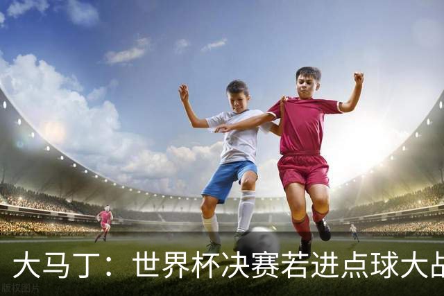 大马丁：世界杯决赛若进点球大战我们必赢；决赛阴谋论很荒谬