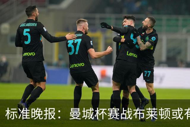 标准晚报：曼城杯赛战布莱顿或有轮换，但哈兰德可能还会首发